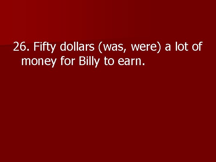 26. Fifty dollars (was, were) a lot of money for Billy to earn. 