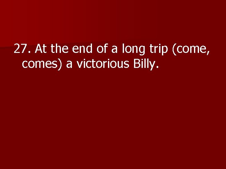 27. At the end of a long trip (come, comes) a victorious Billy. 
