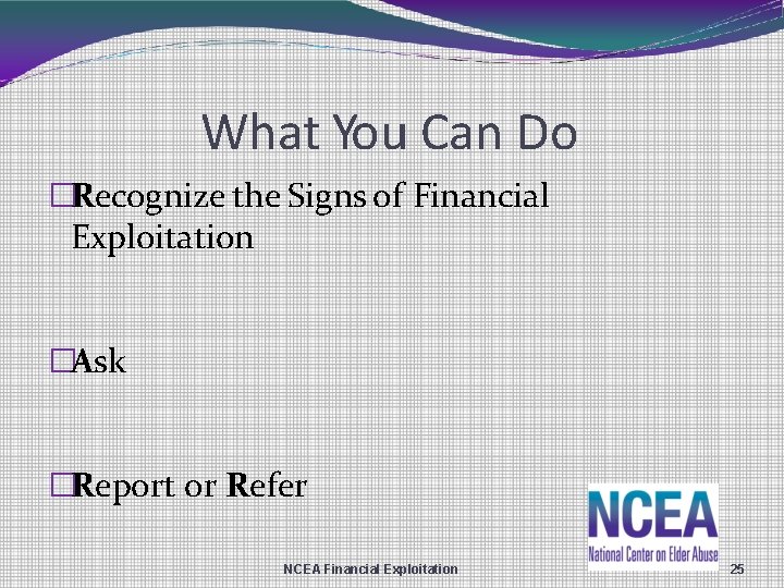 What You Can Do �Recognize the Signs of Financial Exploitation �Ask �Report or Refer