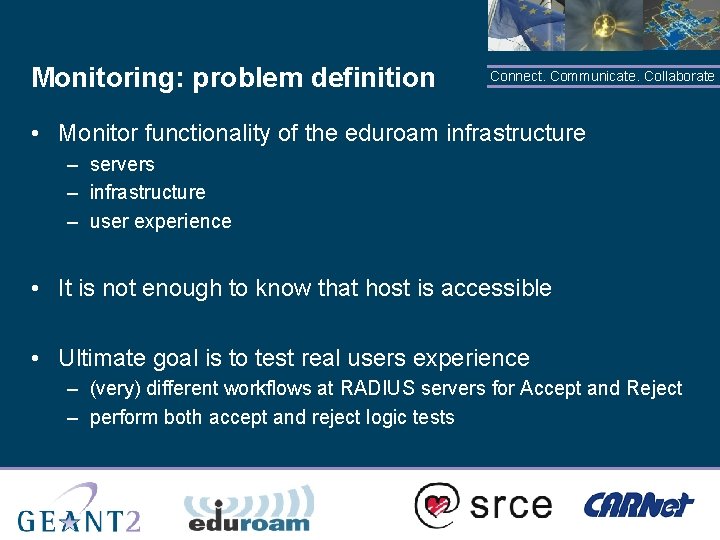 Monitoring: problem definition Connect. Communicate. Collaborate • Monitor functionality of the eduroam infrastructure –