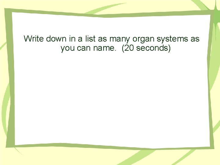 Write down in a list as many organ systems as you can name. (20