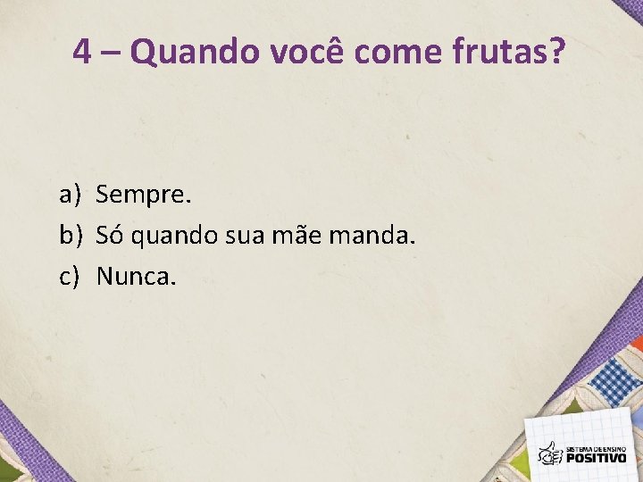 4 – Quando você come frutas? a) Sempre. b) Só quando sua mãe manda.