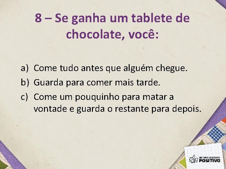 8 – Se ganha um tablete de chocolate, você: a) Come tudo antes que