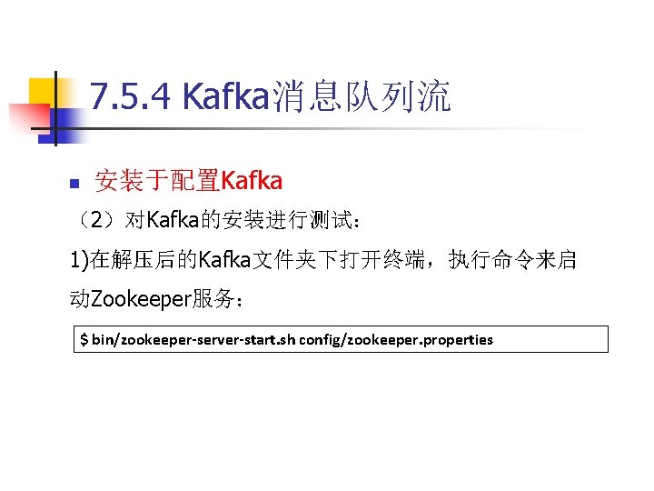 7. 5. 4 Kafka消息队列流 n 安装于配置Kafka （2）对Kafka的安装进行测试： 1)在解压后的Kafka文件夹下打开终端，执行命令来启 动Zookeeper服务： $ bin/zookeeper-server-start. sh config/zookeeper. properties