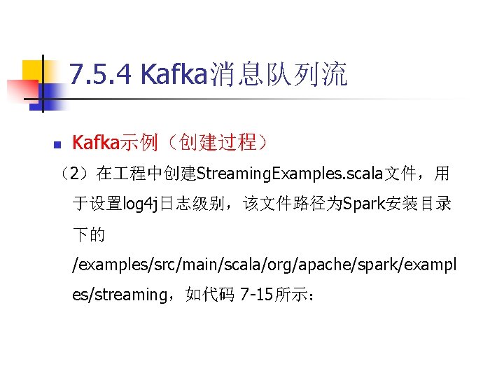7. 5. 4 Kafka消息队列流 n Kafka示例（创建过程） （2）在 程中创建Streaming. Examples. scala文件，用 于设置log 4 j日志级别，该文件路径为Spark安装目录 下的