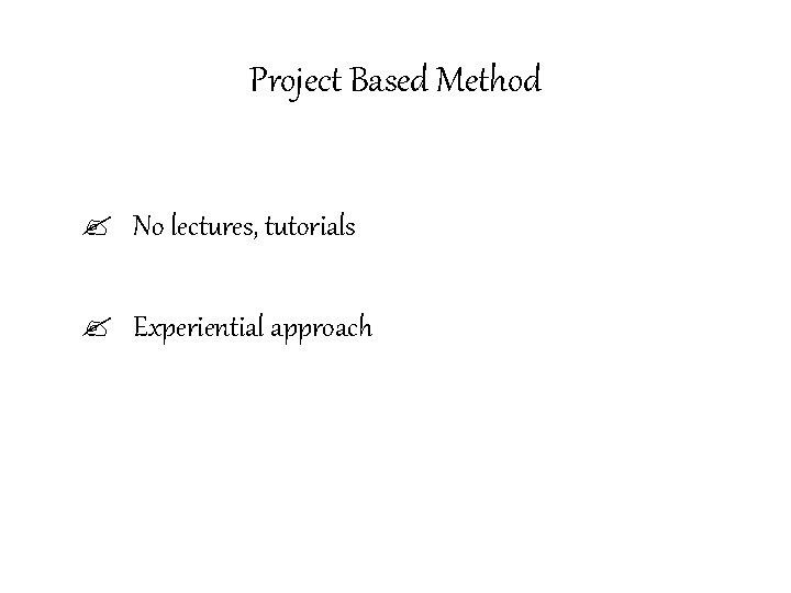 Project Based Method ? No lectures, tutorials ? Experiential approach 