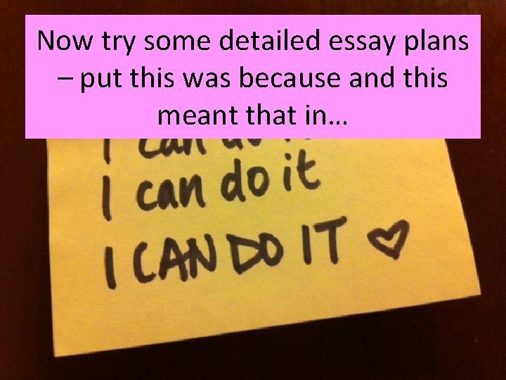 Now try some detailed essay plans – put this was because and this meant