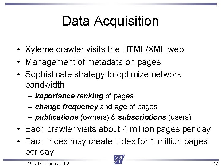 Data Acquisition • Xyleme crawler visits the HTML/XML web • Management of metadata on