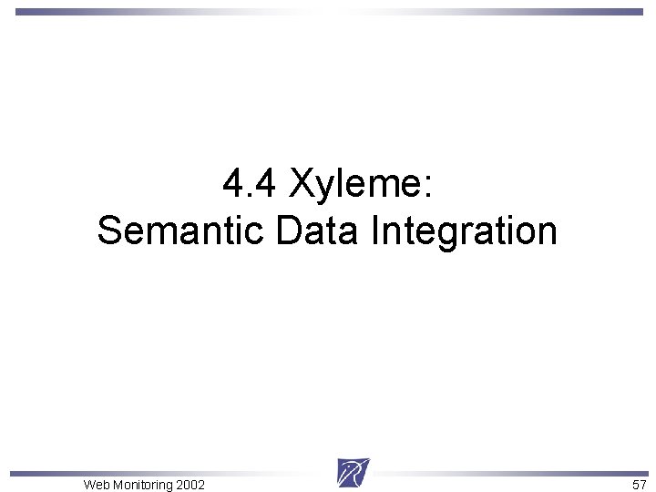 4. 4 Xyleme: Semantic Data Integration Web Monitoring 2002 57 