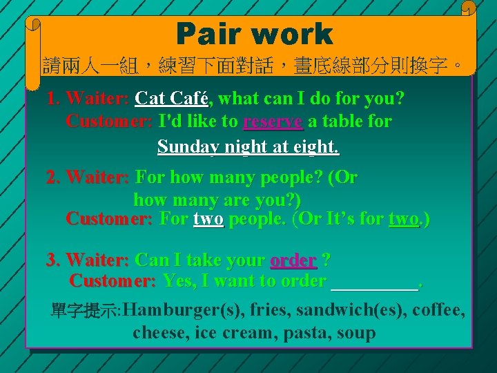 Pair work 請兩人一組，練習下面對話，畫底線部分則換字。 1. Waiter: Cat Café, what can I do for you? Customer: