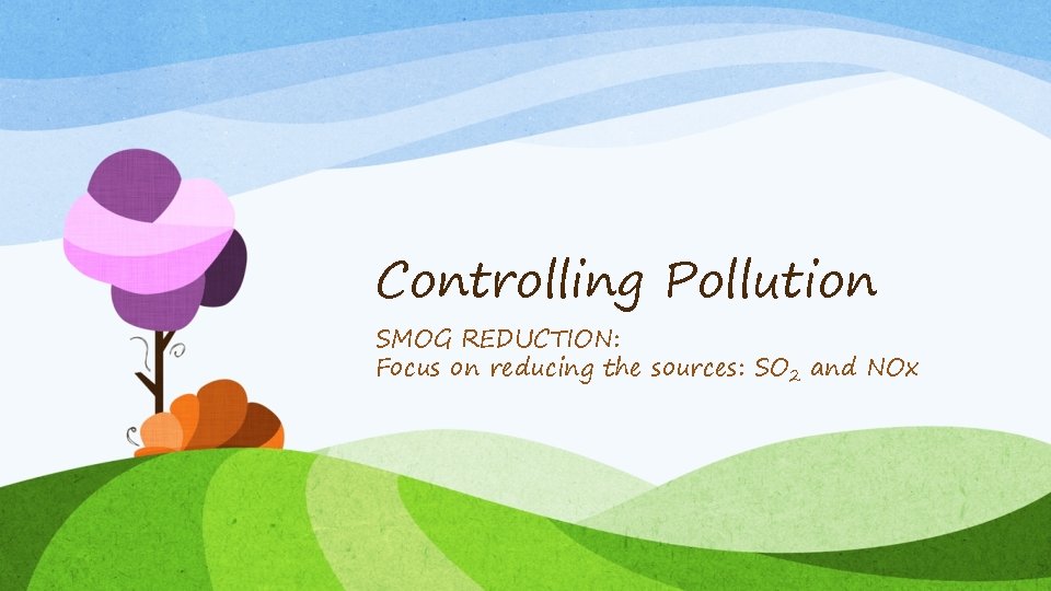 Controlling Pollution SMOG REDUCTION: Focus on reducing the sources: SO 2 and NOx 
