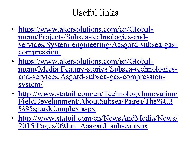 Useful links • https: //www. akersolutions. com/en/Globalmenu/Projects/Subsea-technologies-andservices/System-engineering/Aasgard-subsea-gascompression/ • https: //www. akersolutions. com/en/Globalmenu/Media/Feature-stories/Subsea-technologiesand-services/Asgard-subsea-gas-compressionsystem/ • http:
