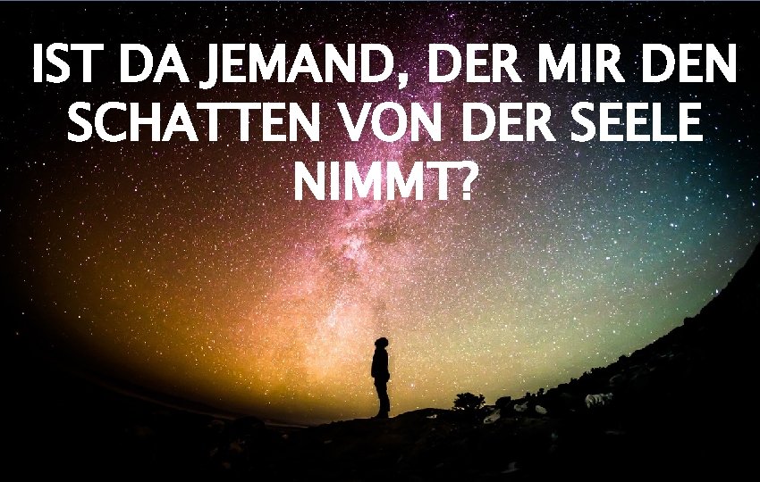 IST DA JEMAND, DER MIR DEN SCHATTEN VON DER SEELE NIMMT? 