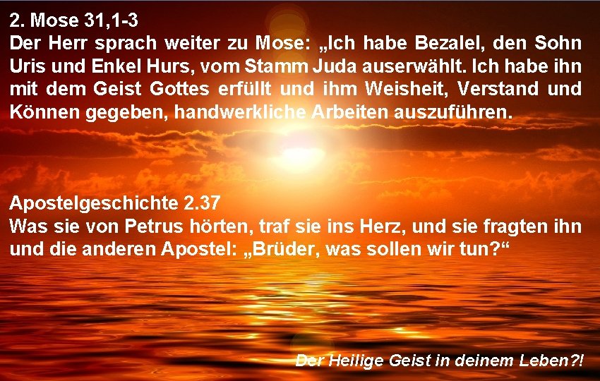 2. Mose 31, 1 -3 Der Herr sprach weiter zu Mose: „Ich habe Bezalel,