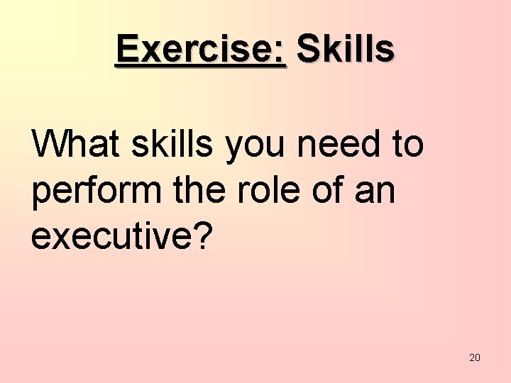 Exercise: Skills What skills you need to perform the role of an executive? 20