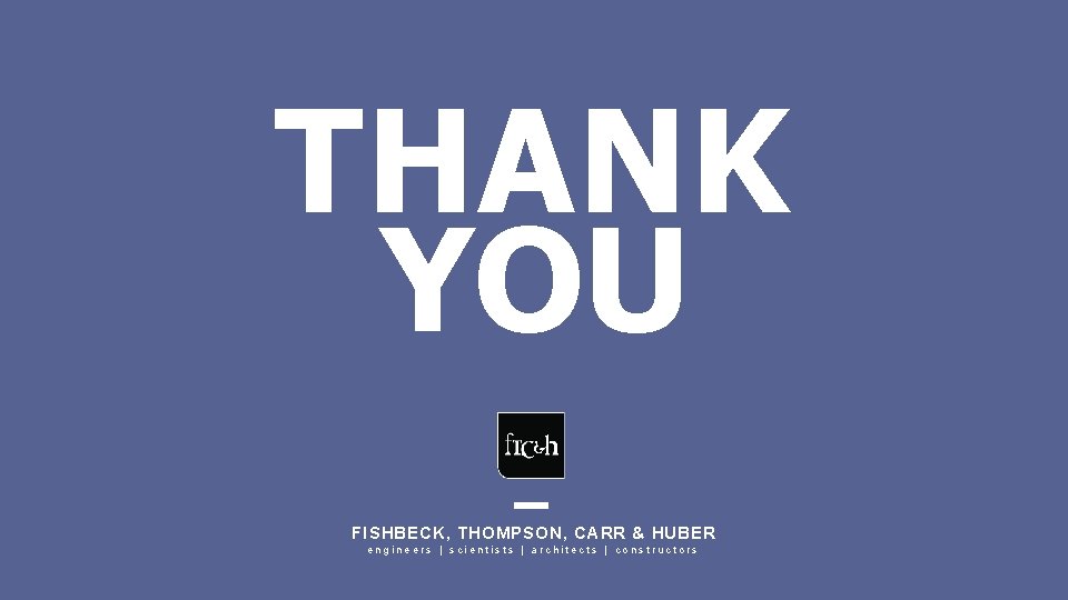 THANK YOU FISHBECK, THOMPSON, CARR & HUBER engineers | scientists | architects | constructors