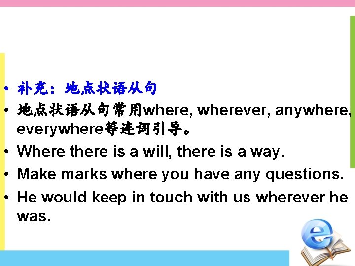  • 补充：地点状语从句 • 地点状语从句常用where, wherever, anywhere, everywhere等连词引导。 • Where there is a will,