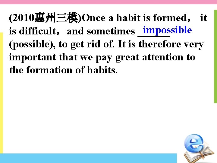 (2010惠州三模)Once a habit is formed， it impossible is difficult，and sometimes ______ (possible), to get