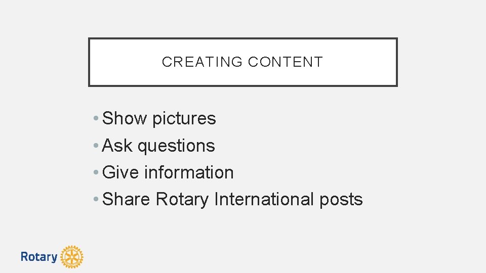 CREATING CONTENT • Show pictures • Ask questions • Give information • Share Rotary
