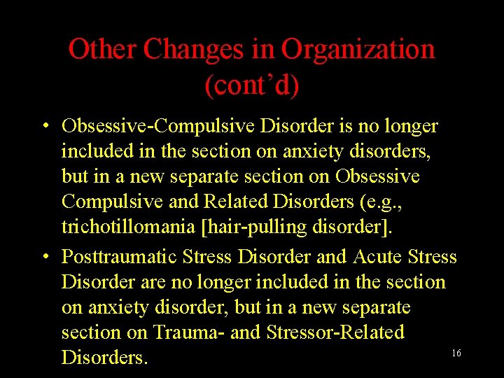 Other Changes in Organization (cont’d) • Obsessive-Compulsive Disorder is no longer included in the