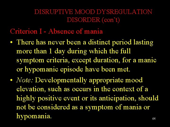 DISRUPTIVE MOOD DYSREGULATION DISORDER (con’t) Criterion I - Absence of mania • There has