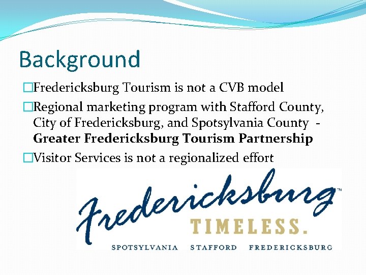 Background �Fredericksburg Tourism is not a CVB model �Regional marketing program with Stafford County,