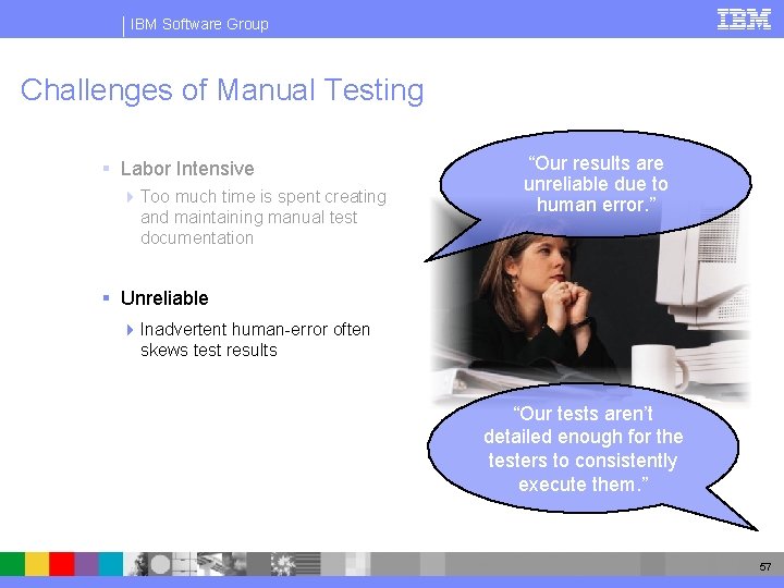 IBM Software Group Challenges of Manual Testing § Labor Intensive 4 Too much time