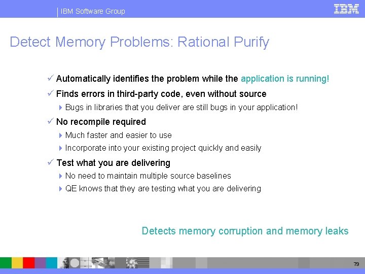 IBM Software Group Detect Memory Problems: Rational Purify ü Automatically identifies the problem while