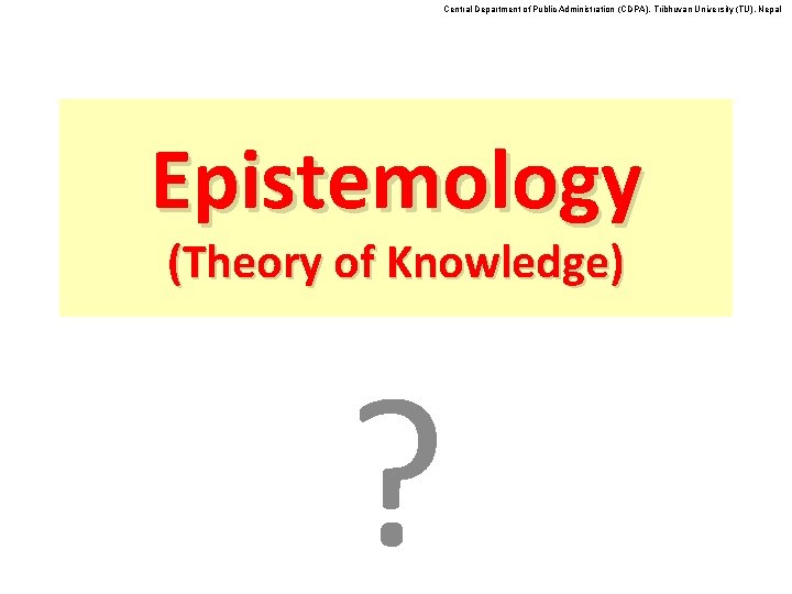 Central Department of Public Administration (CDPA), Tribhuvan University (TU), Nepal Epistemology (Theory of Knowledge)