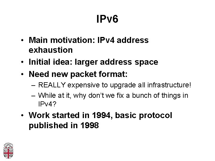 IPv 6 • Main motivation: IPv 4 address exhaustion • Initial idea: larger address