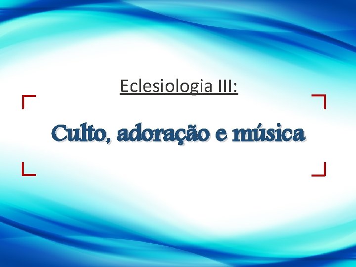 Eclesiologia III: Culto, adoração e música 