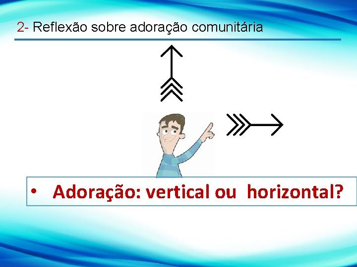 2 - Reflexão sobre adoração comunitária • Adoração: vertical ou horizontal? 