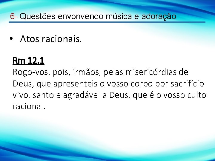 6 - Questões envonvendo música e adoração • Atos racionais. Rm 12. 1 Rogo-vos,