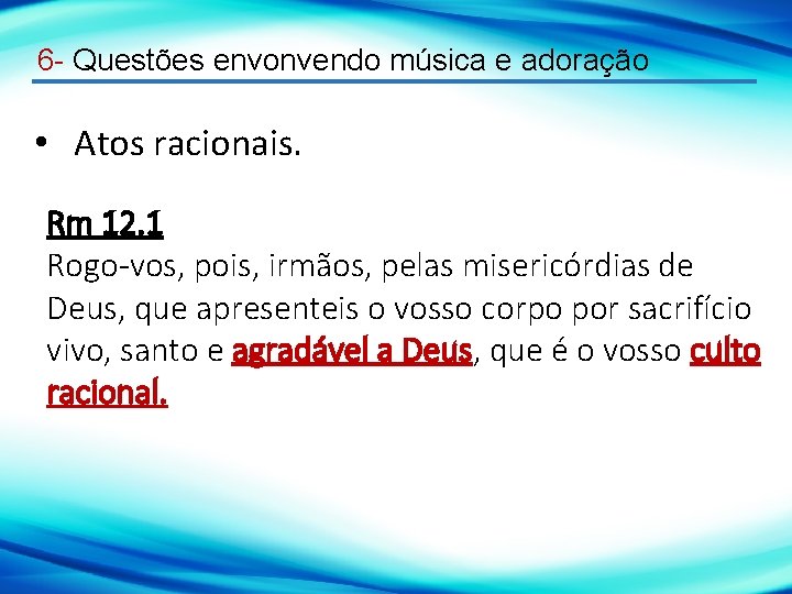 6 - Questões envonvendo música e adoração • Atos racionais. Rm 12. 1 Rogo-vos,