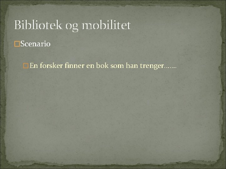 Bibliotek og mobilitet �Scenario �En forsker finner en bok som han trenger……. 