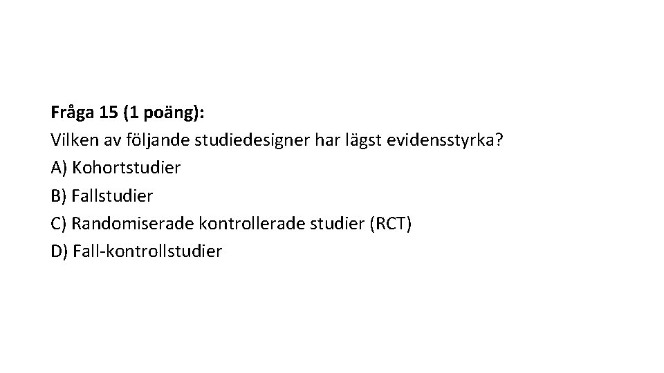 Fråga 15 (1 poäng): Vilken av följande studiedesigner har lägst evidensstyrka? A) Kohortstudier B)