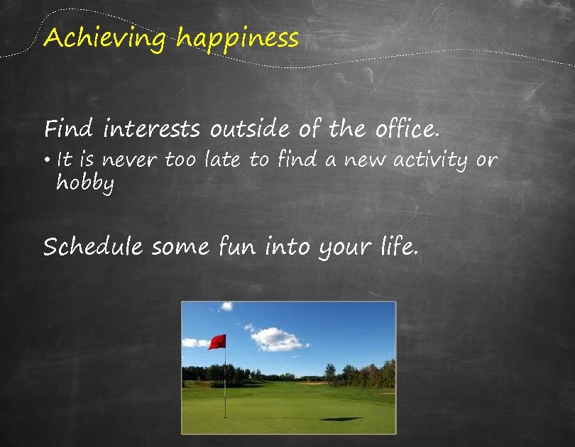 Achieving happiness Find interests outside of the office. • It is never too late