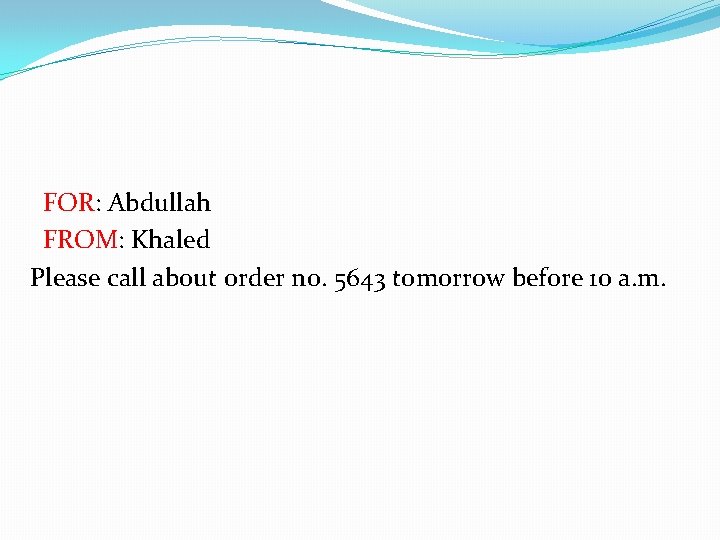FOR: Abdullah FROM: Khaled Please call about order no. 5643 tomorrow before 10 a.