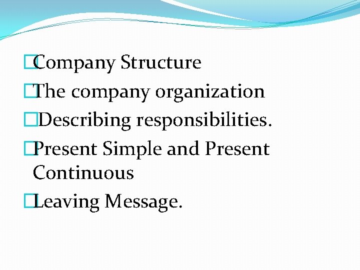 �Company Structure �The company organization �Describing responsibilities. �Present Simple and Present Continuous �Leaving Message.