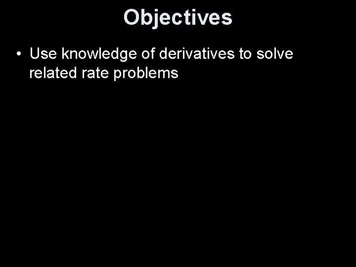 Objectives • Use knowledge of derivatives to solve related rate problems 