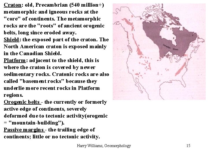 Craton: old, Precambrian (540 million+) metamorphic and igneous rocks at the "core" of continents.