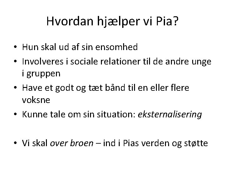 Hvordan hjælper vi Pia? • Hun skal ud af sin ensomhed • Involveres i