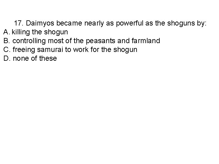 17. Daimyos became nearly as powerful as the shoguns by: A. killing the shogun