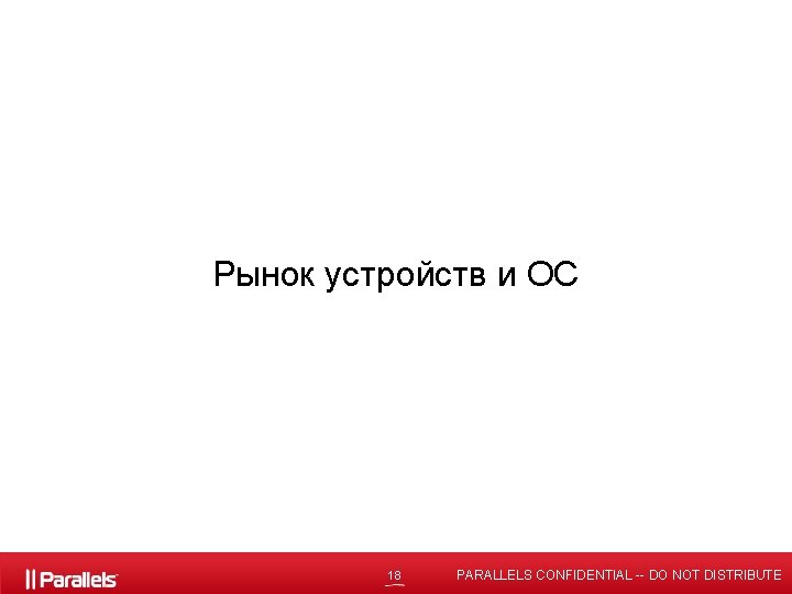 Рынок устройств и ОС 18 PARALLELS CONFIDENTIAL -- DO NOT DISTRIBUTE 