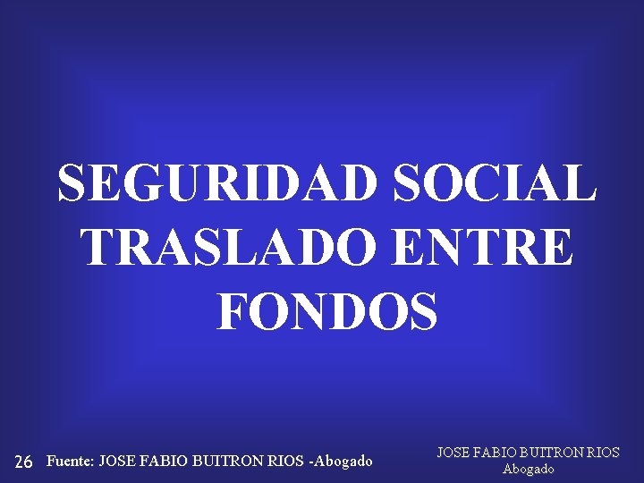 SEGURIDAD SOCIAL TRASLADO ENTRE FONDOS 26 Fuente: JOSE FABIO BUITRON RIOS -Abogado JOSE FABIO