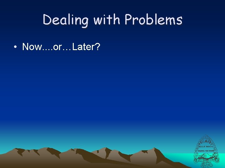 Dealing with Problems • Now. . or…Later? 