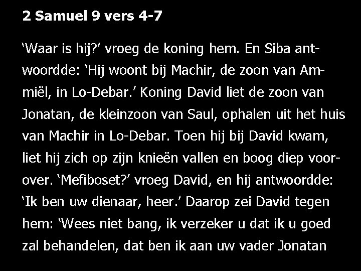 2 Samuel 9 vers 4 -7 ‘Waar is hij? ’ vroeg de koning hem.