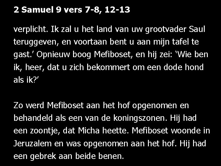 2 Samuel 9 vers 7 -8, 12 -13 verplicht. Ik zal u het land