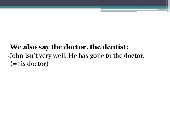 We also say the doctor, the dentist: John isn’t very well. He has gone