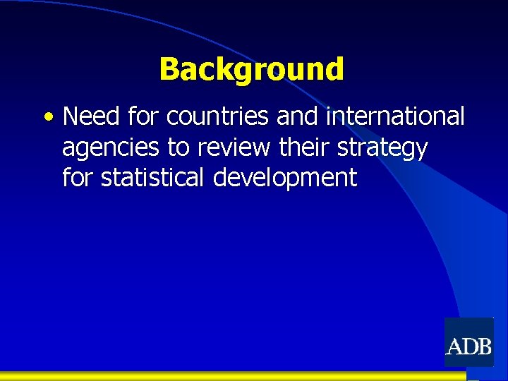 Background • Need for countries and international agencies to review their strategy for statistical